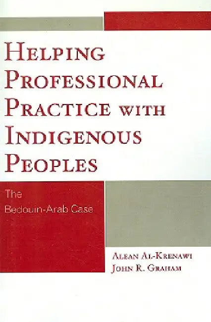 Helping Professional Practice with Indigenous Peoples: The Bedouin-Arab Case by Alean Al-Krenawi, John R. Graham