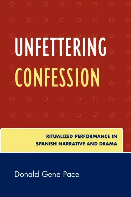 Unfettering Confession: Ritualized Performance in Spanish Narrative and Drama by Donald Gene Pace