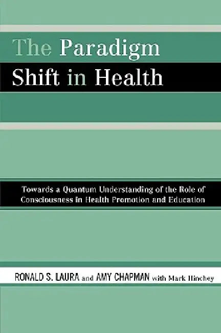 The Paradigm Shift in Health: Towards a Quantum Understanding of the Role of Consciousness in Health Promotion and Education by Ronald S. Laura, Amy Chapman, Mark Hinchey