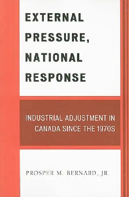 External Pressure, National Response: Industrial Adjustment in Canada since the 1970s by Prosper M. Bernard