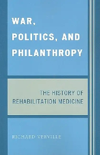 War, Politics, and Philanthropy: The History of Rehabilitation Medicine by Richard Verville