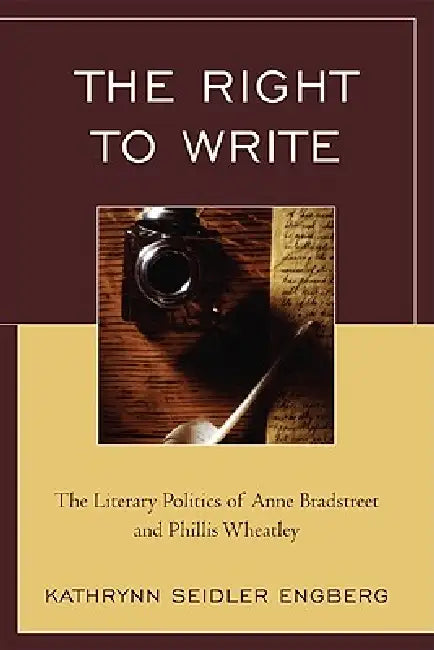 Right to Write: The Literary Politics of Anne Bradstreet and Phillis Wheatley by Kathrynn Seidler Engberg