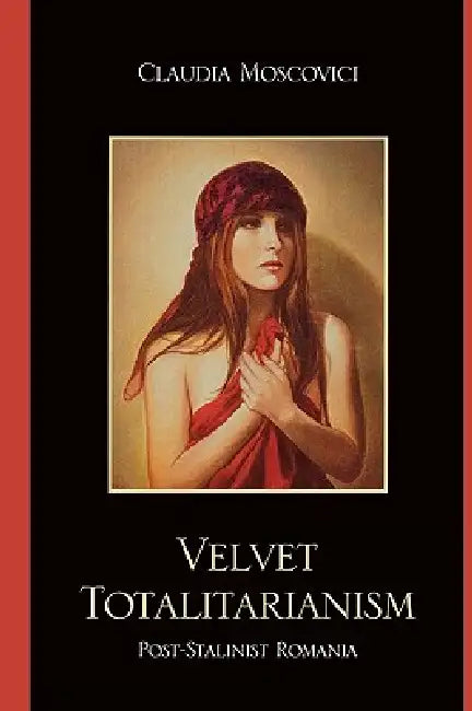 Velvet Totalitarianism: Post-Stalinist Romania by Claudia Moscovici