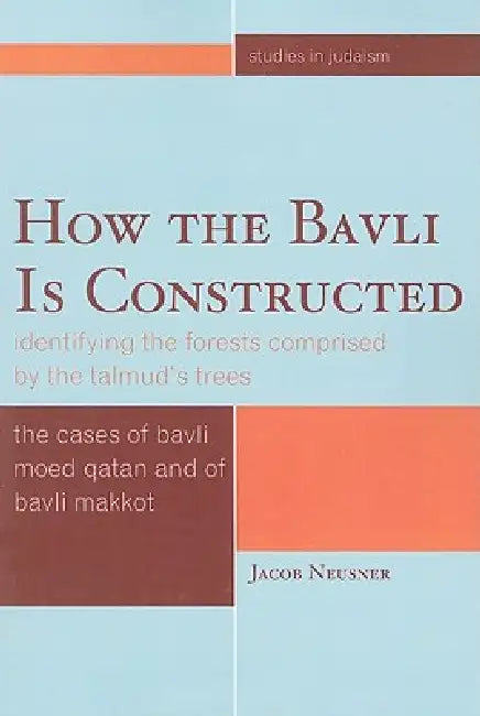 How the Bavli Is Constructed: Identifying the Forests Comprised by the Talmud's Trees by Jacob Neusner