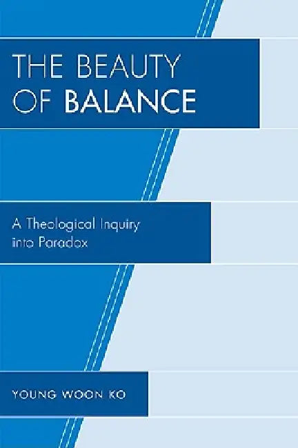 The Beauty of Balance: A Theological Inquiry Into Paradox by Young Woon Ko