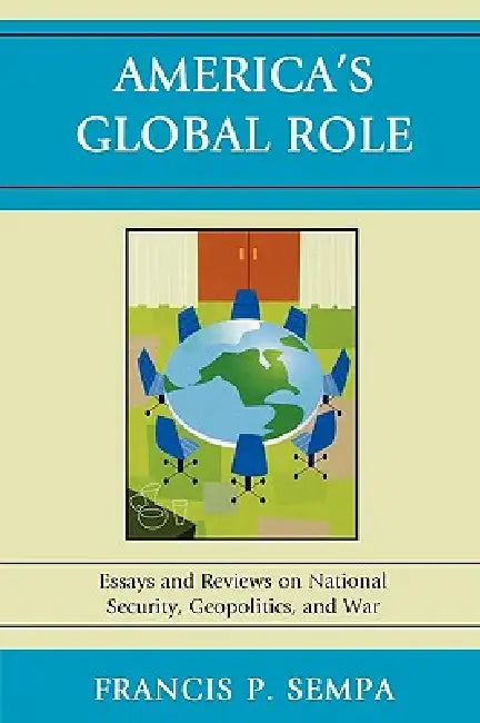 America's Global Role: Essays and Reviews on National Security, Geopolitics, and War by Francis P. Sempa