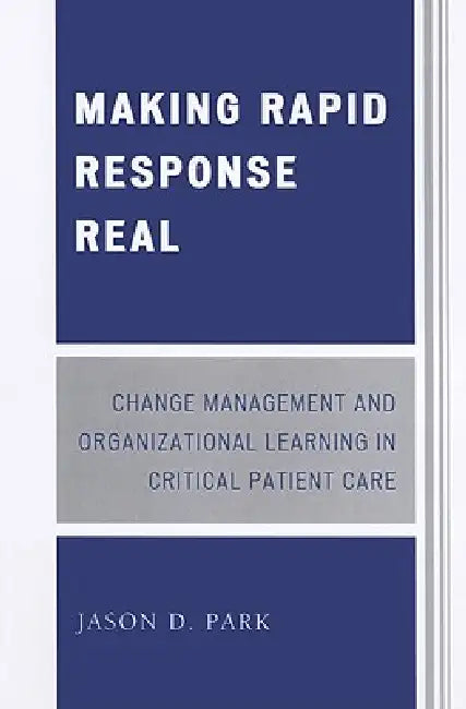 Making Rapid Response Real: Change Management and Organizational Learning in Critical Patient Care by Jason D. Park