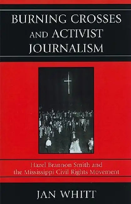 Burning Crosses and Activist Journalism: Hazel Brannon Smith and the Mississippi Civil Rights Movement by Jan Whitt