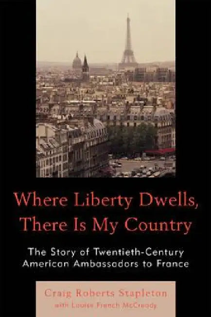 Where Liberty Dwells, There Is My Country: The Story of Twentieth-Century American Ambassadors to France by Craig Roberts Stapleton, Louise French McCready