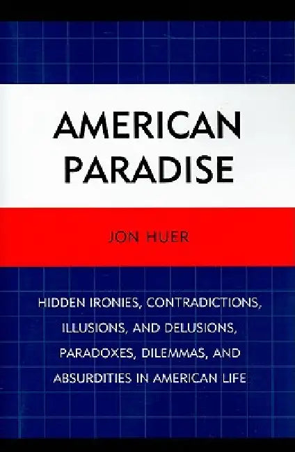 American Paradise: Hidden Ironies, Contradictions, Illusions, and Delusions, Paradoxes, Dilemmas, and Absurdities in American Life by Jon Huer