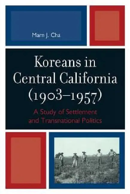 Koreans in Central California (1903-1957): A Study of Settlement and Transnational Politics by Marn J. Cha