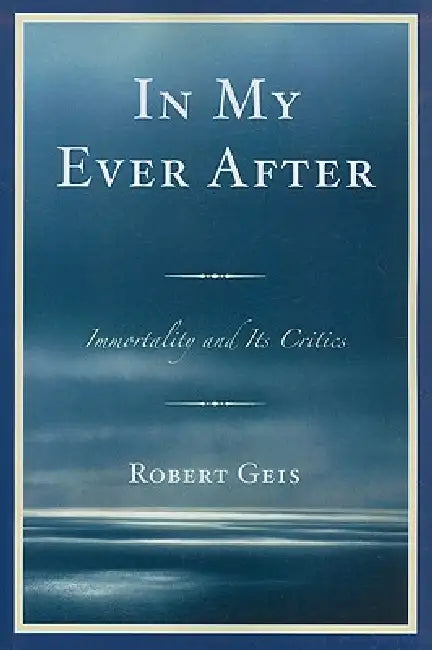 In My Ever After: Immortality and Its Critics by Robert Geis