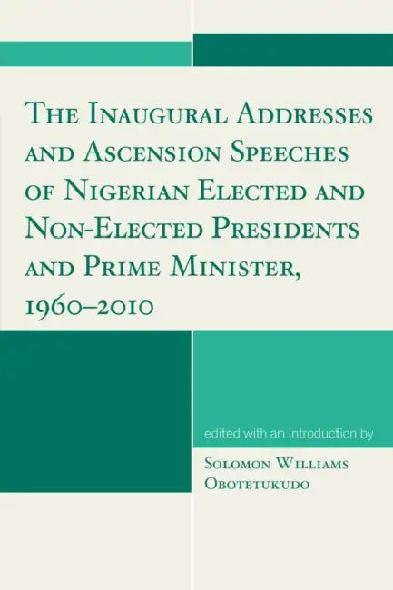 Inaugural Addresses and Ascension Speeches of Nigerian Elected and Non-Elected Presidents and Prime Minister, 1960-2010 by Solomon Williams Obotetukudo