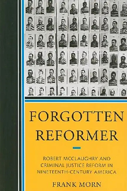 Forgotten Reformer: Robert McClaughry and Criminal Justice Reform in Nineteenth-Century America by Frank Morn