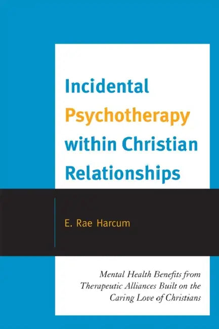 Incidental Psychotherapy within Christian Relationships: Mental Health Benefits from Therapeutic Alliances Built on the Caring Love of Christians by E. Rae Harcum