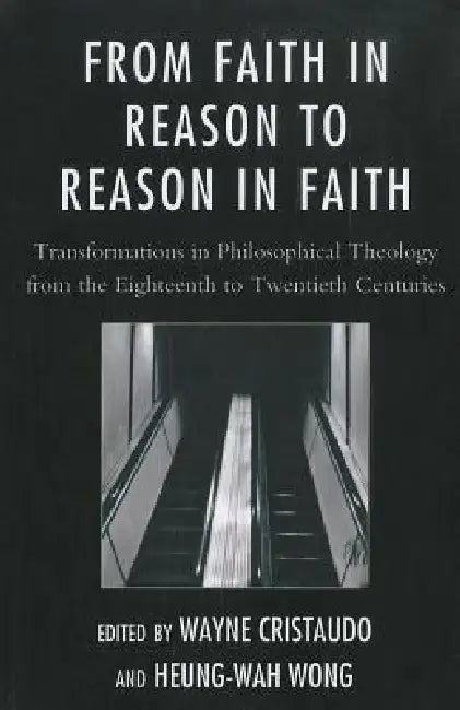 From Faith in Reason to Reason in Faith: Transformations in Philosophical Theology from the Eighteenth to Twentieth Centuries by Wayne Cristaudo, Heung-Wah Wong