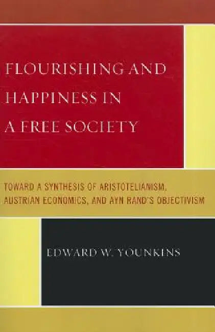 Flourishing & Happiness In A Free Society: Toward a Synthesis of Aristotelianism, Austrian Economics, and Ayn Rand's Objectivism by Edward W. Younkins