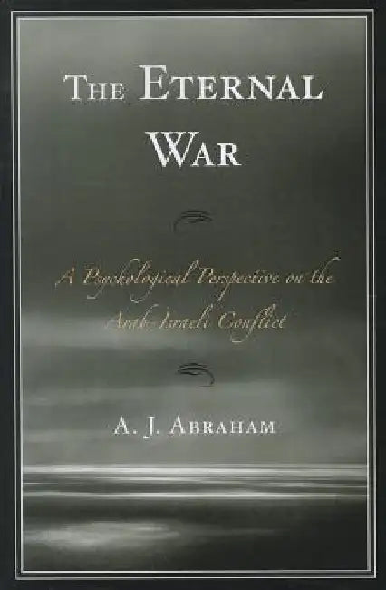 Eternal War: A Psychological Perspective on the Arab-Israeli Conflict by A. J. Abraham