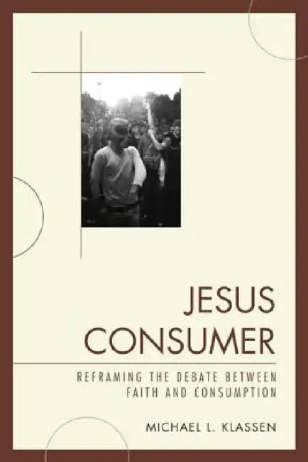 Jesus Consumer: Reframing the Debate between Faith and Consumption by Michael L. Klassen
