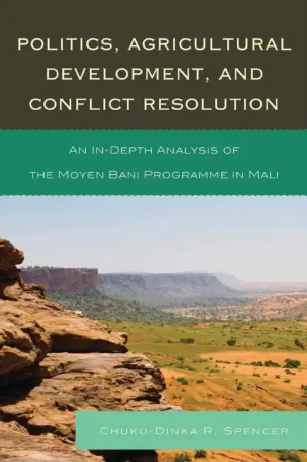 Politics, Agricultural Development, and Conflict Resolution: An In-Depth Analysis of the Moyen Bani Programme in Mali by Chuku-Dinka R. Spencer
