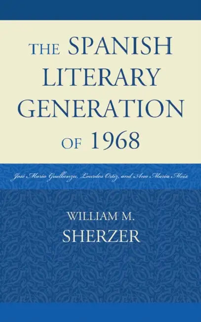 Spanish Literary Generation of 1968: José María Guelbenzu, Lourdes Ortiz, and Ana María Moix by William M. Sherzer
