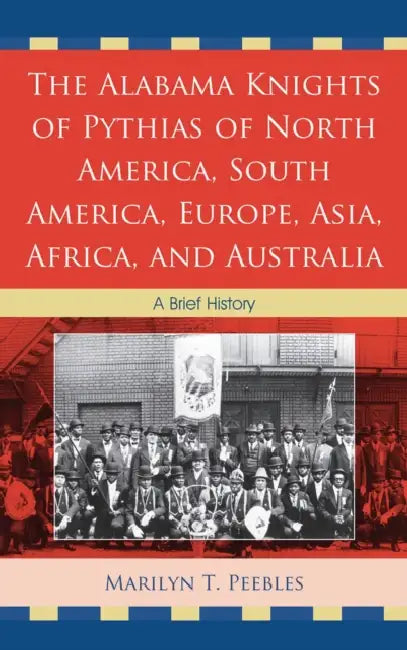 Alabama Knights of Pythias of North America, South America, Europe, Asia, Africa, and Australia: A Brief History by Marilyn T. Peebles