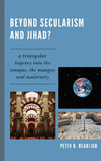Beyond Secularism and Jihad?: A Triangular Inquiry into the Mosque, the Manger, and Modernity by Peter D. Beaulieu