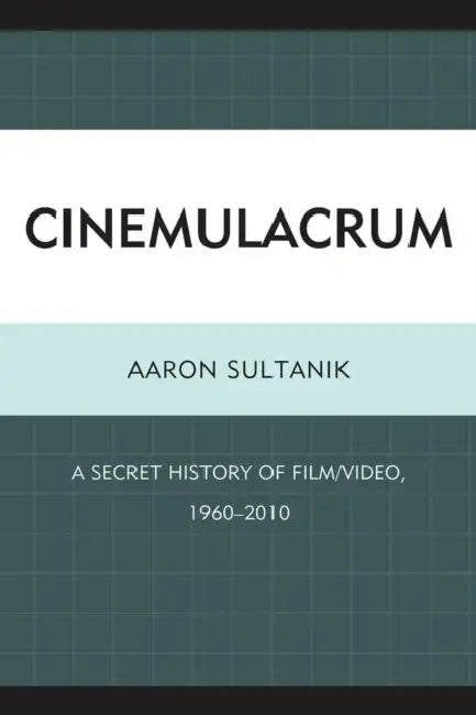 Cinemulacrum: A Secret History of Film / Video, 1960-2010 by Aaron Sultanik