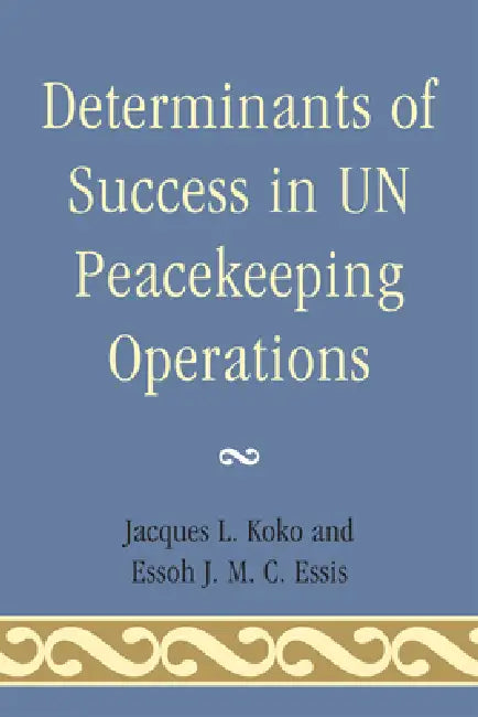 Determinants of Success in UN Peacekeeping Operations by Jacques L. Koko, Essoh J. M. C. Essis