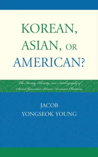 Korean, Asian, or American?: The Identity, Ethnicity, and Autobiography of Second-Generation Korean American Christians by Jacob Yongseok Young