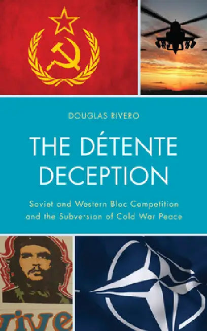 Détente Deception: Soviet and Western bloc Competition and the Subversion of Cold War Peace by Douglas Rivero