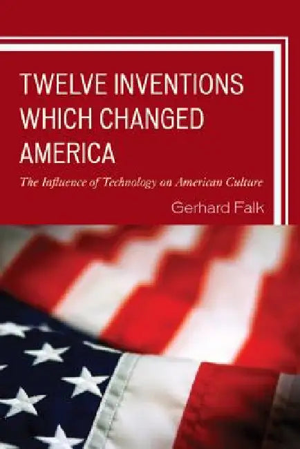 Twelve Inventions Which Changed America: The Influence of Technology on American Culture by Gerhard Falk