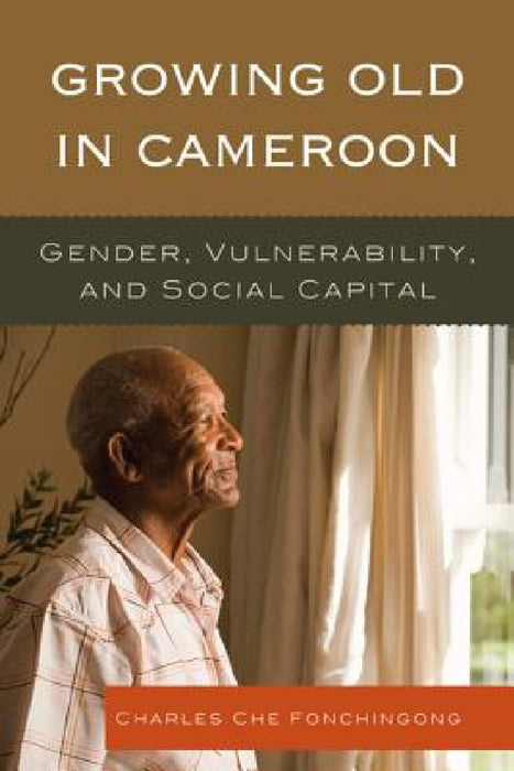 Growing Old in Cameroon: Gender, Vulnerability, and Social Capital by Charles Che Fonchingong