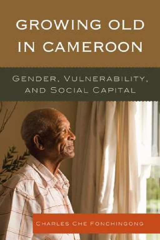 Growing Old in Cameroon: Gender, Vulnerability, and Social Capital by Charles Che Fonchingong