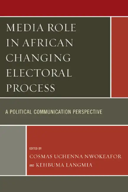 Media Role in African Changing Electoral Process: A Political Communication Perspective by Cosmas Uchenna Nwokeafor, Kehbuma Langmia