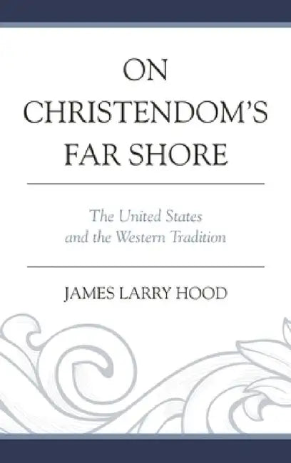 On Christendom's Far Shore: The United States and the Western Tradition by James Larry Hood