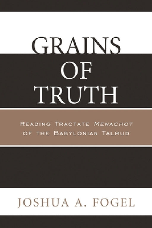 Grains of Truth: Reading Tractate Menachot of the Babylonian Talmud by Joshua A. Fogel