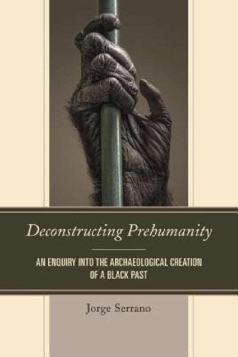 Deconstructing Prehumanity: An Enquiry into the Archaeological Creation of a Black Past by Jorge Serrano