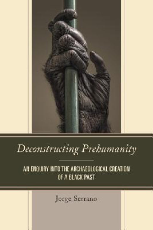 Deconstructing Prehumanity: An Enquiry into the Archaeological Creation of a Black Past by Jorge Serrano