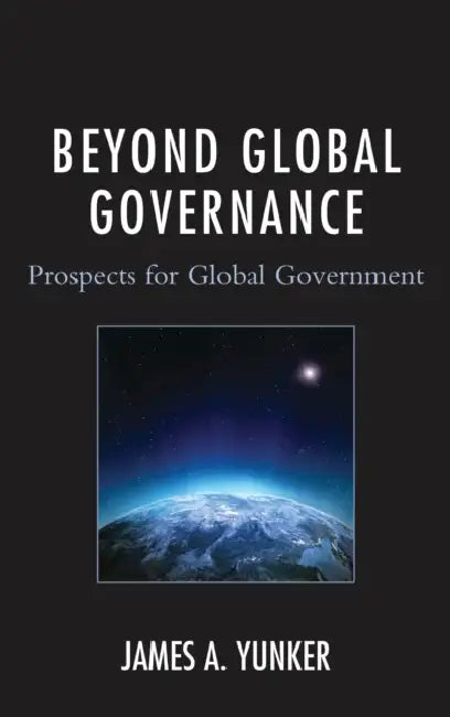 Beyond Global Governance: Prospects for Global Government by James A. Yunker