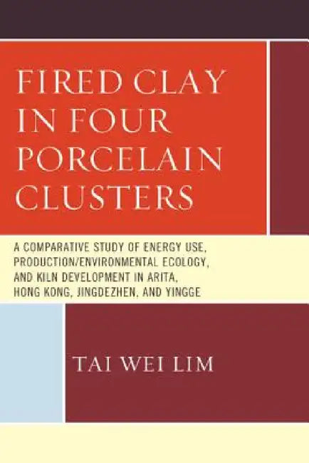 Fired Clay in Four Porcelain Clusters: A Comparative Study of Energy Use, Production/Environmental Ecology, and Kiln Development in Arita, Hong Kong, by Tai Wei Lim