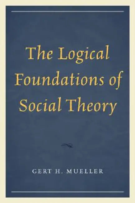 Logical Foundations of Social Theory by Gert H. Mueller, Joseph R. Pearce