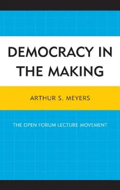 Democracy in the Making: The Open Forum Lecture Movement by Arthur S. Meyers