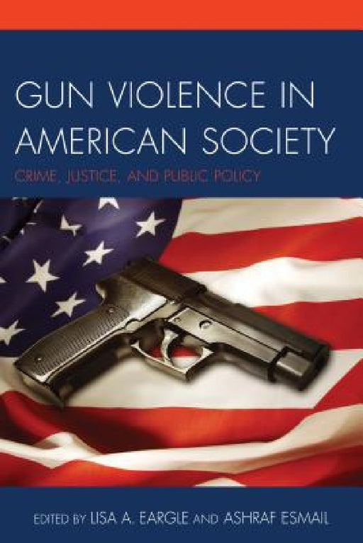 Gun Violence in American Society: Crime, Justice and Public Policy by Lisa A. Eargle, Ashraf Esmail