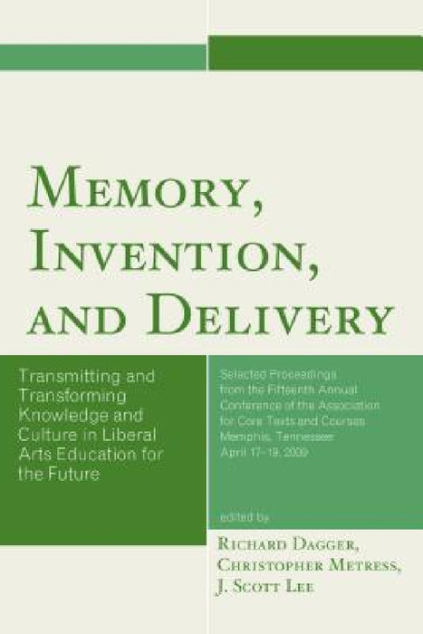 Memory, Invention, and Delivery: Transmitting and Transforming Knowledge and Culture in Liberal Arts Education for the Future. Selected Proceedings fr by Richard Dagger, Christopher Metress, J. Scott Lee