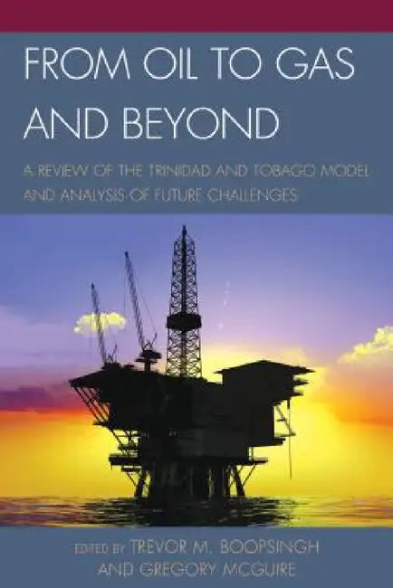 From Oil to Gas and Beyond: A Review of the Trinidad and Tobago Model and Analysis of Future Challenges by Trevor M. Boopsingh, Gregory McGuire