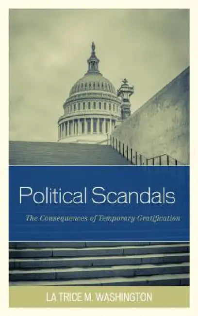 Political Scandals: The Consequences of Temporary Gratification by La Trice M. Washington