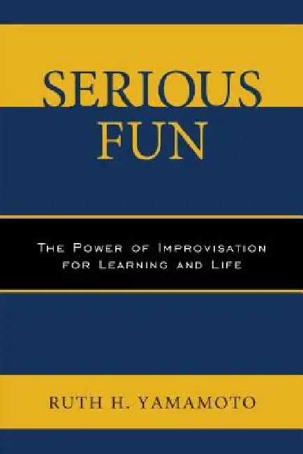 Serious Fun: The Power of Improvisation for Learning and Life by Ruth Yamamoto