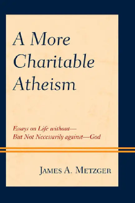 More Charitable Atheism: Essays on Life without-But Not Necessarily against-God by James A. Metzger