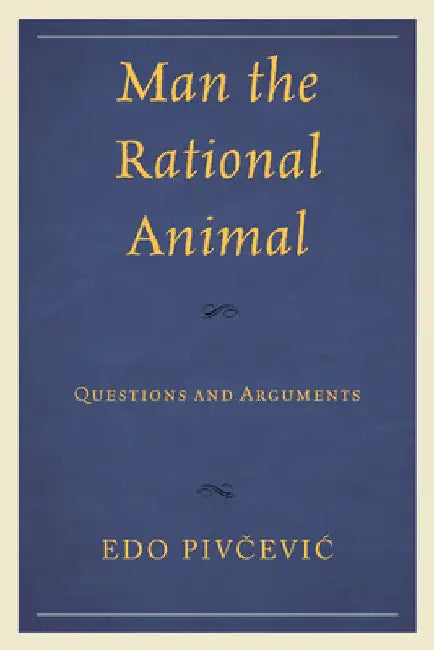 Man the Rational Animal: Questions and Arguments by Edo Pivcevic
